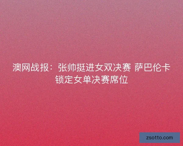 澳网战报：张帅挺进女双决赛 萨巴伦卡锁定女单决赛席位