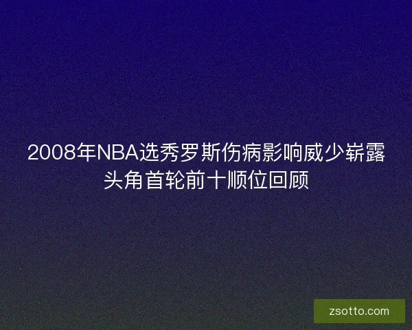 2008年NBA选秀罗斯伤病影响威少崭露头角首轮前十顺位回顾