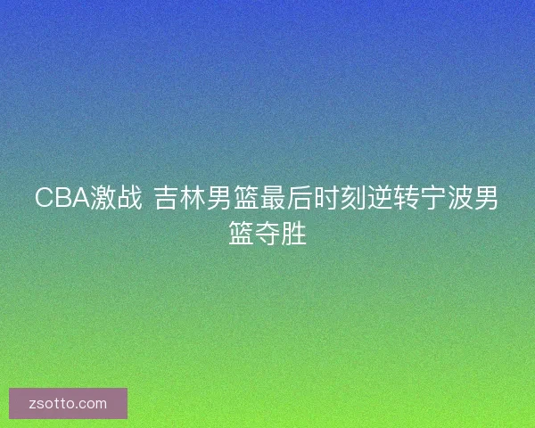 CBA激战 吉林男篮最后时刻逆转宁波男篮夺胜