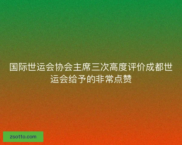 国际世运会协会主席三次高度评价成都世运会给予的非常点赞