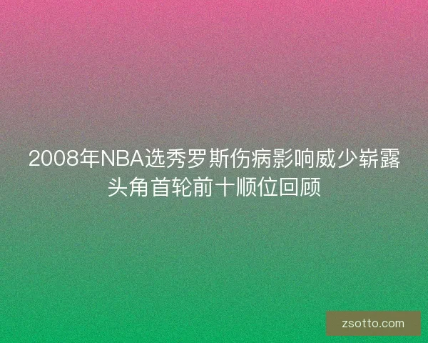 2008年NBA选秀罗斯伤病影响威少崭露头角首轮前十顺位回顾