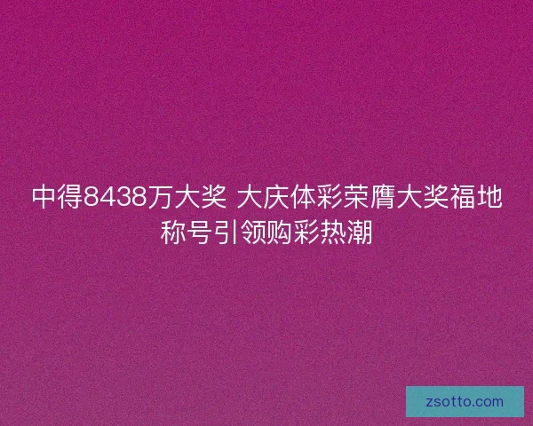中得8438万大奖 大庆体彩荣膺大奖福地称号引领购彩热潮