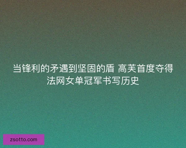 当锋利的矛遇到坚固的盾 高芙首度夺得法网女单冠军书写历史
