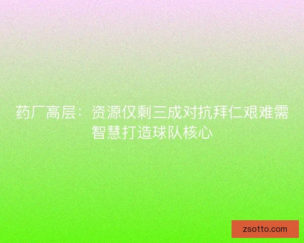 药厂高层：资源仅剩三成对抗拜仁艰难需智慧打造球队核心