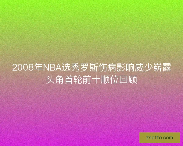 2008年NBA选秀罗斯伤病影响威少崭露头角首轮前十顺位回顾
