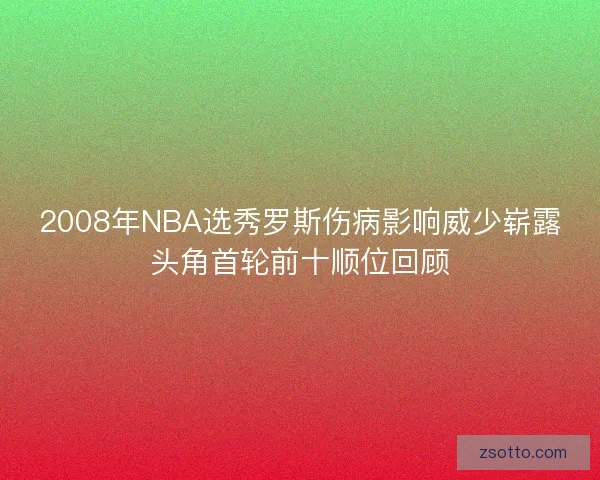 2008年NBA选秀罗斯伤病影响威少崭露头角首轮前十顺位回顾
