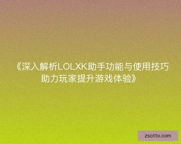 《深入解析LOLXK助手功能与使用技巧助力玩家提升游戏体验》