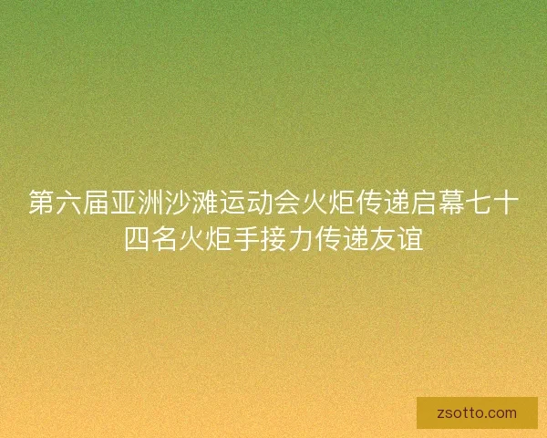 第六届亚洲沙滩运动会火炬传递启幕七十四名火炬手接力传递友谊